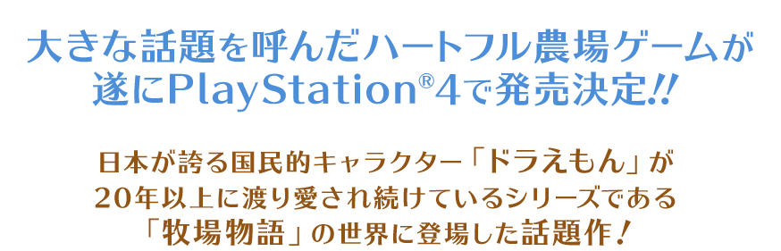 大きな話題を呼んだハートフル農場ゲームが遂にPlayStation®4で発売決定！！日本が誇る国民的キャラクター「ドラえもん」が20年以上に渡り愛され続けているシリーズである「牧場物語」の世界に登場した話題作！